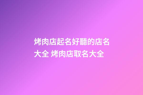 烤肉店起名好聽的店名大全 烤肉店取名大全